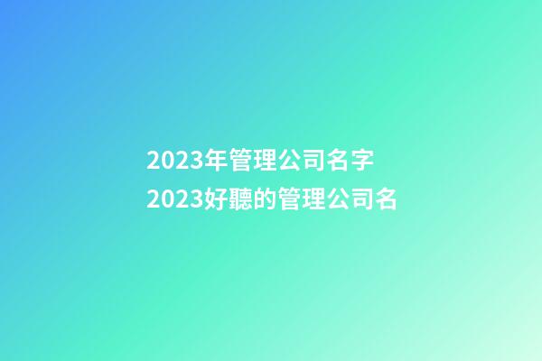 2023年管理公司名字 2023好聽的管理公司名-第1張-公司起名-玄機派